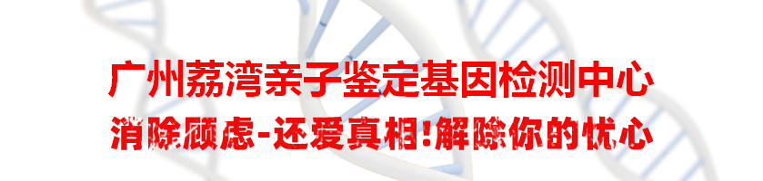 广州荔湾亲子鉴定基因检测中心